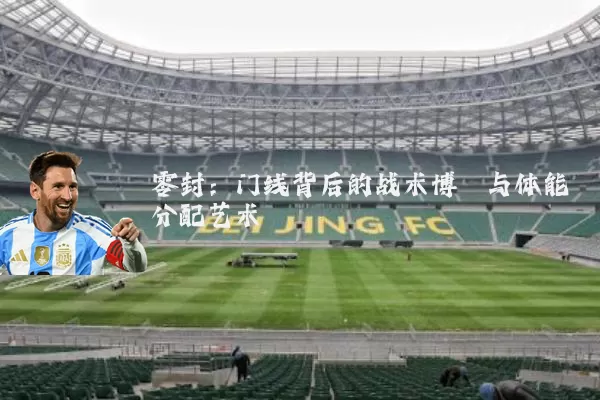 零封:门线背后的战术博弈与体能分配艺术