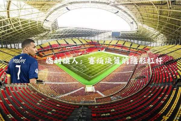 临时换人:赛场决策的隐形杠杆