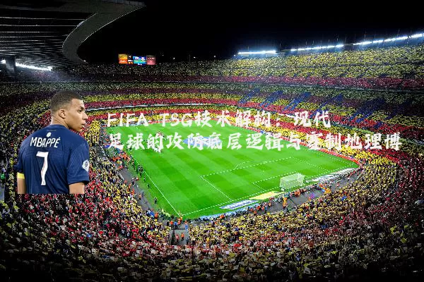FIFA TSG技术解构:现代足球的攻防底层逻辑与赛制地理博弈