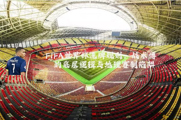 FIFA世界杯洗牌规则:战术博弈的底层逻辑与地理赛制陷阱