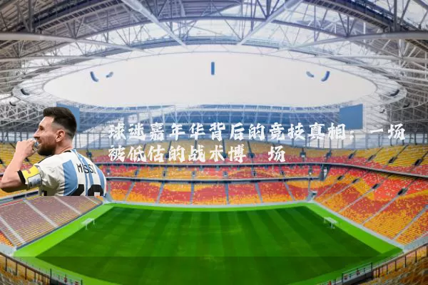 球迷嘉年华背后的竞技真相：一场被低估的战术博弈场