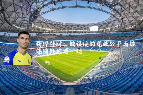 伤停补时:被误读的竞技公平与体能消耗的博弈场