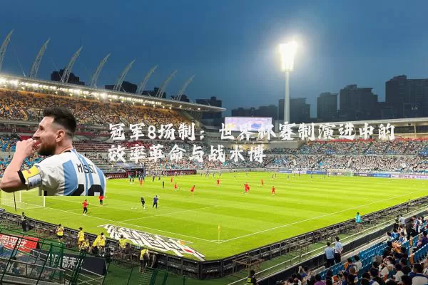 冠军8场制:世界杯赛制演进中的效率革命与战术博弈