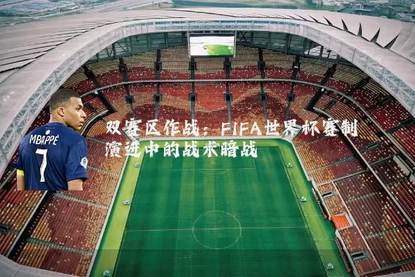 双赛区作战:FIFA世界杯赛制演进中的战术暗战