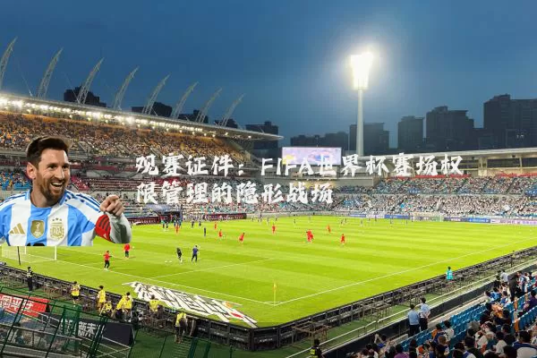 观赛证件:FIFA世界杯赛场权限管理的隐形战场