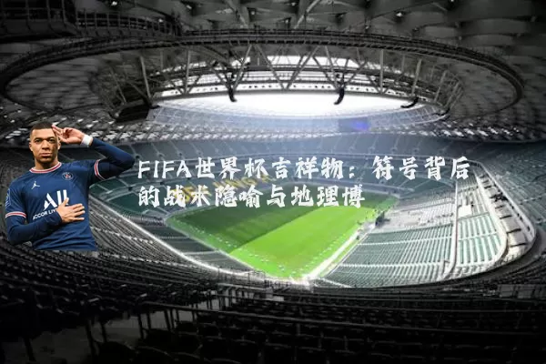 FIFA世界杯吉祥物:符号背后的战术隐喻与地理博弈