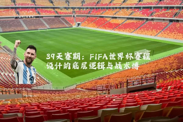 39天赛期:FIFA世界杯赛程设计的底层逻辑与战术博弈