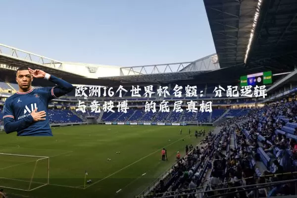 欧洲16个世界杯名额:分配逻辑与竞技博弈的底层真相