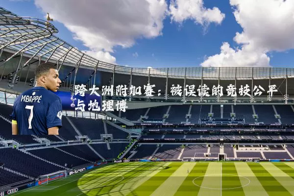 跨大洲附加赛:被误读的竞技公平与地理博弈